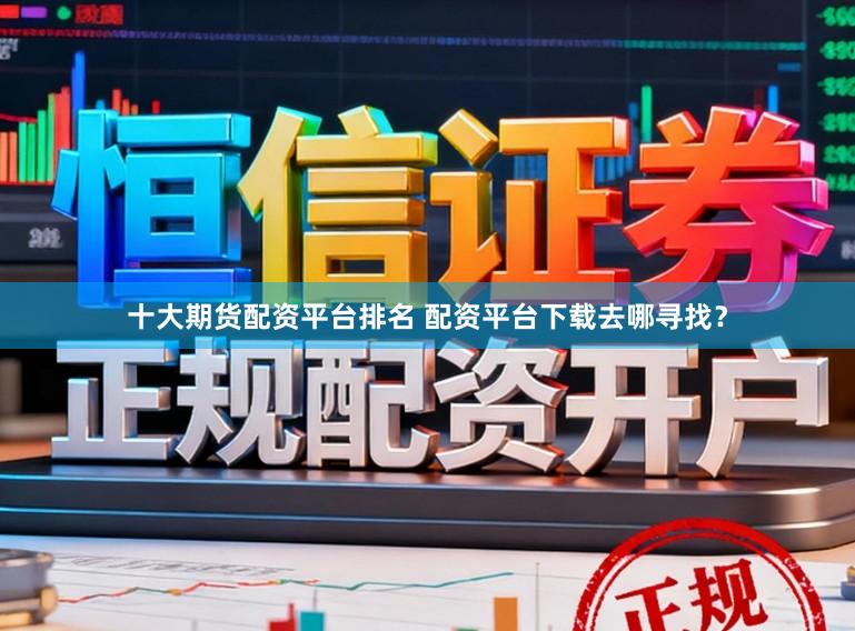 十大期货配资平台排名 配资平台下载去哪寻找？