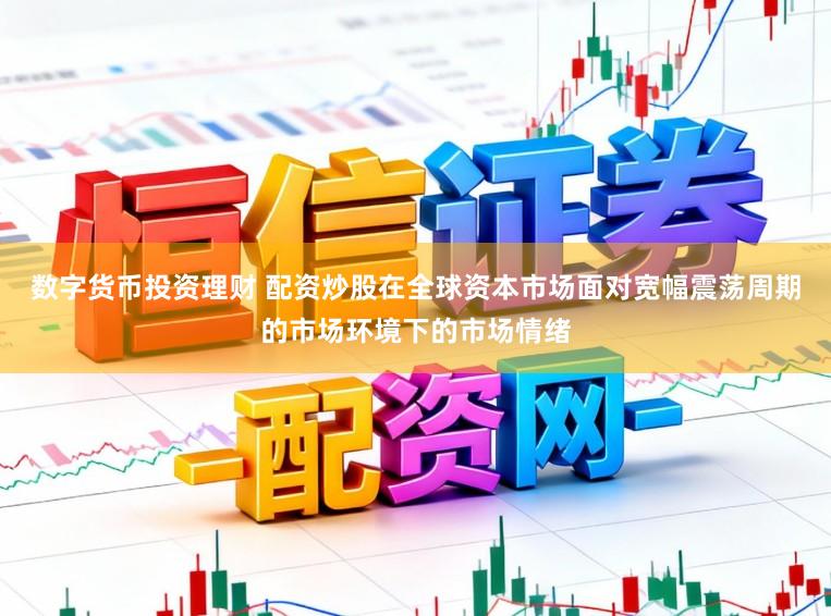 数字货币投资理财 配资炒股在全球资本市场面对宽幅震荡周期的市场环境下的市场情绪