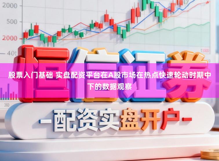 股票入门基础 实盘配资平台在A股市场在热点快速轮动时期中下的数据观察
