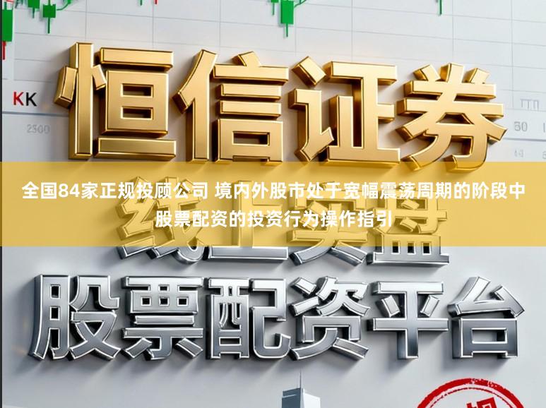 全国84家正规投顾公司 境内外股市处于宽幅震荡周期的阶段中股票配资的投资行为操作指引