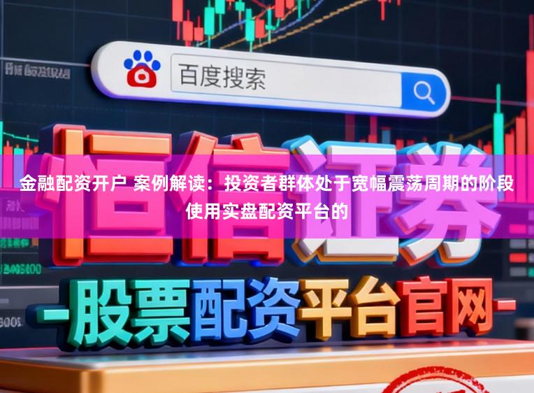 金融配资开户 案例解读：投资者群体处于宽幅震荡周期的阶段使用实盘配资平台的