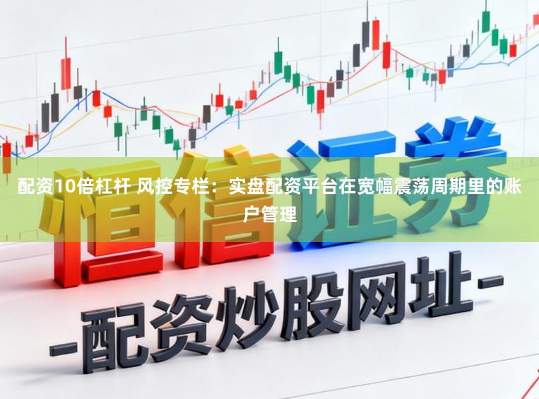 配资10倍杠杆 风控专栏：实盘配资平台在宽幅震荡周期里的账户管理