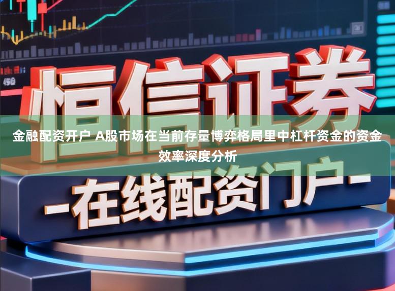 金融配资开户 A股市场在当前存量博弈格局里中杠杆资金的资金效率深度分析