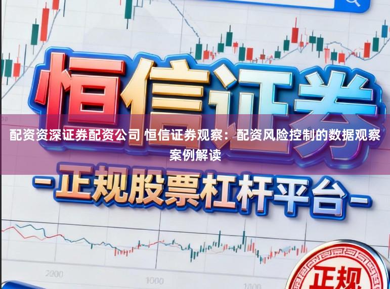 配资资深证券配资公司 恒信证券观察：配资风险控制的数据观察案例解读
