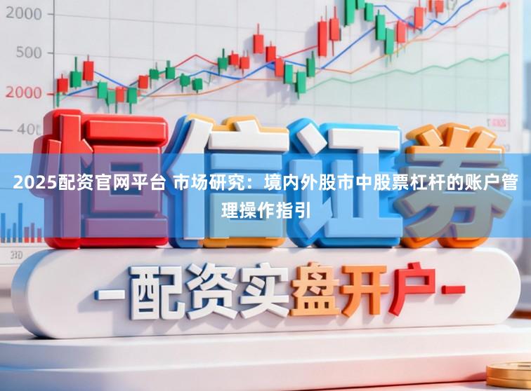 2025配资官网平台 市场研究：境内外股市中股票杠杆的账户管理操作指引