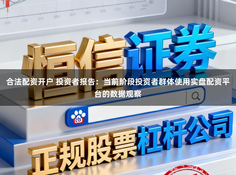 合法配资开户 投资者报告：当前阶段投资者群体使用实盘配资平台的数据观察
