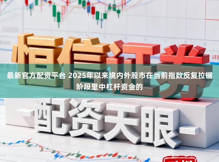 最新官方配资平台 2025年以来境内外股市在当前指数反复拉锯阶段里中杠杆资金的