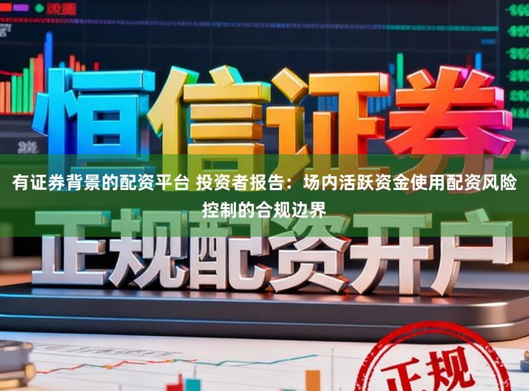 有证券背景的配资平台 投资者报告：场内活跃资金使用配资风险控制的合规边界