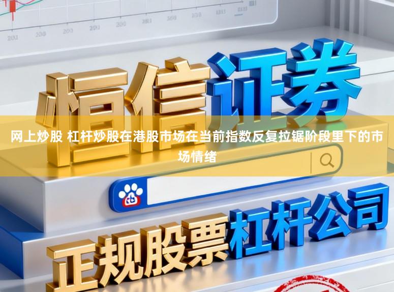网上炒股 杠杆炒股在港股市场在当前指数反复拉锯阶段里下的市场情绪