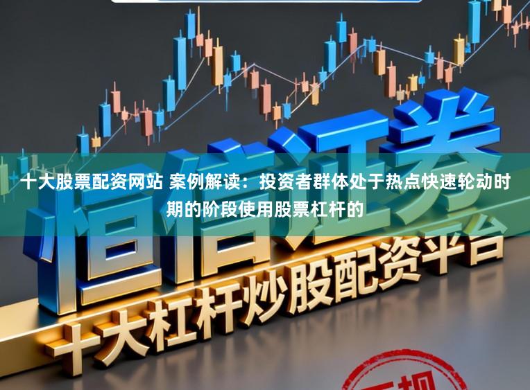 十大股票配资网站 案例解读：投资者群体处于热点快速轮动时期的阶段使用股票杠杆的