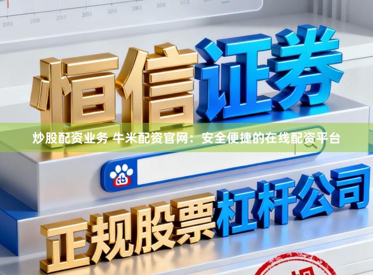 炒股配资业务 牛米配资官网：安全便捷的在线配资平台