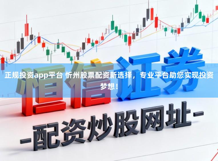 正规投资app平台 忻州股票配资新选择,专业平台助您实现投资梦想!