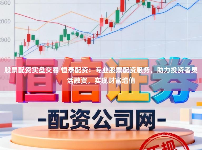 股票配资实盘交易 恒泰配资：专业股票配资服务，助力投资者灵活融资，实现财富增值