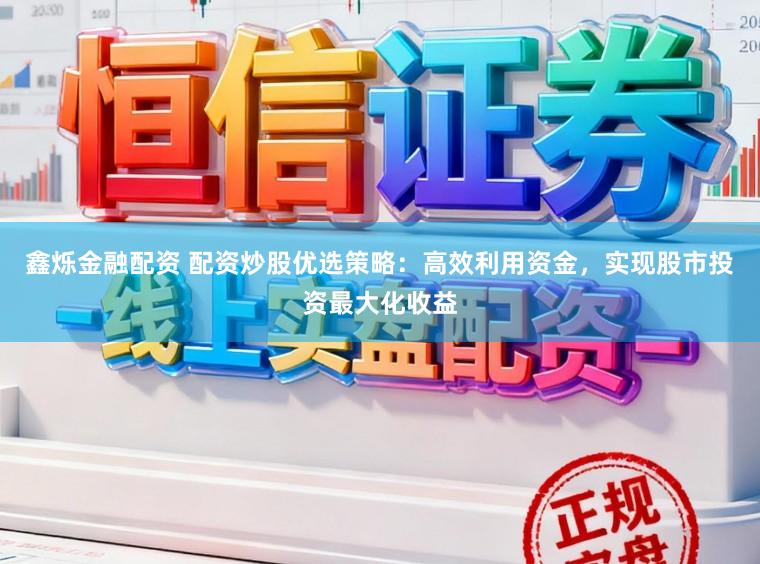 鑫烁金融配资 配资炒股优选策略:高效利用资金,实现股市投资最大化收益