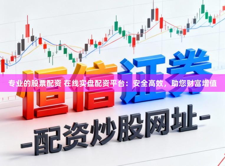 专业的股票配资 在线实盘配资平台：安全高效，助您财富增值