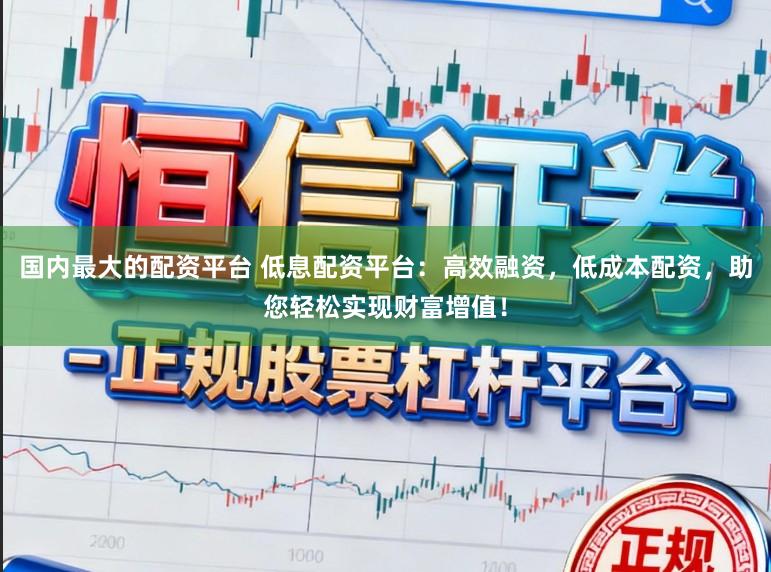 国内最大的配资平台 低息配资平台：高效融资，低成本配资，助您轻松实现财富增值！