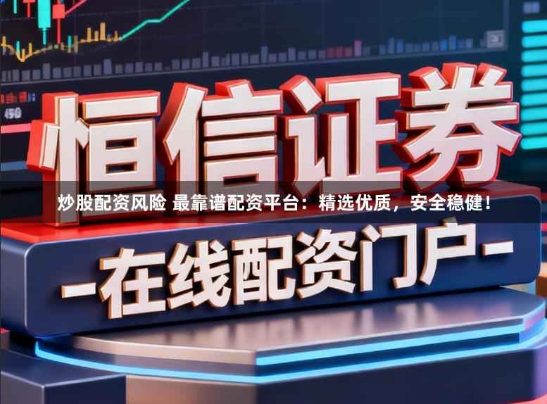 炒股配资风险 最靠谱配资平台：精选优质，安全稳健！
