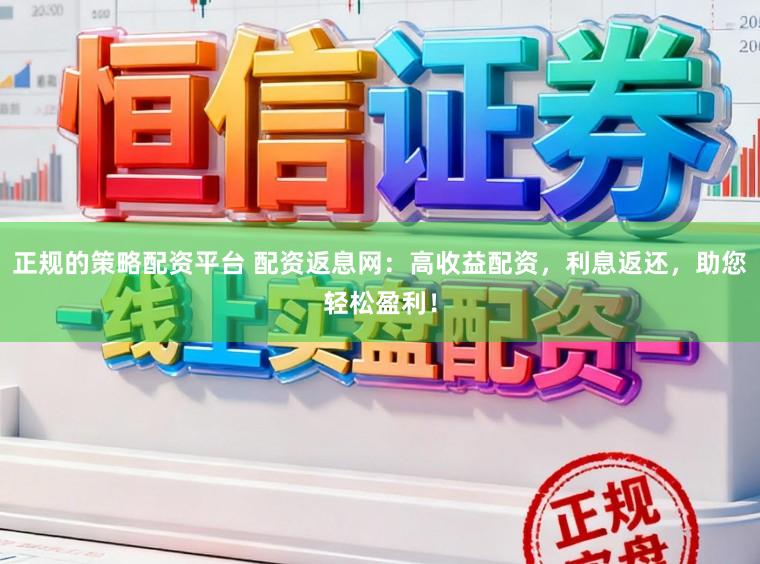正规的策略配资平台 配资返息网：高收益配资，利息返还，助您轻松盈利！