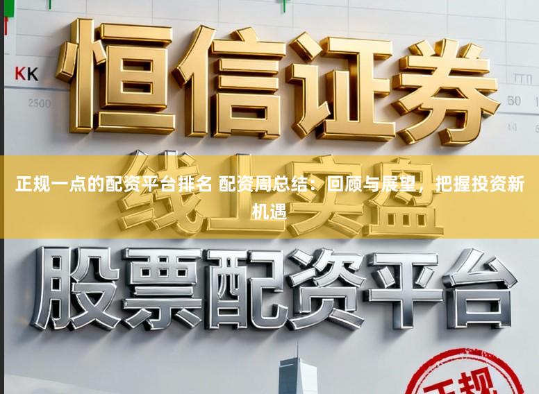 正规一点的配资平台排名 配资周总结：回顾与展望，把握投资新机遇