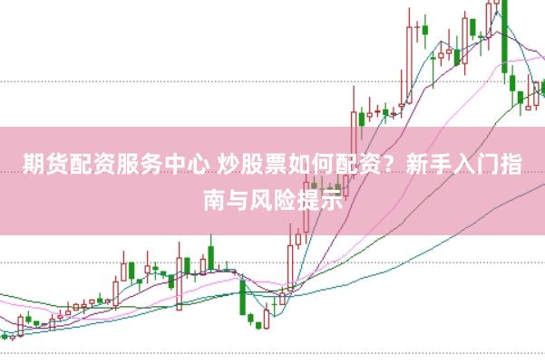 期货配资服务中心 炒股票如何配资？新手入门指南与风险提示