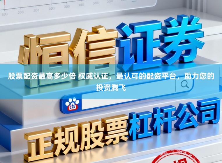 股票配资最高多少倍 权威认证，最认可的配资平台，助力您的投资腾飞