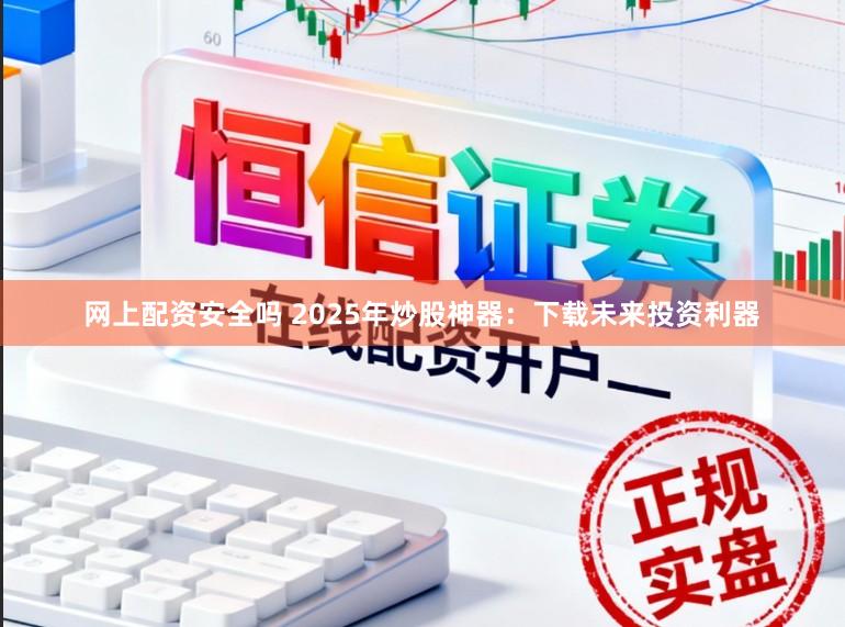 网上配资安全吗 2025年炒股神器：下载未来投资利器