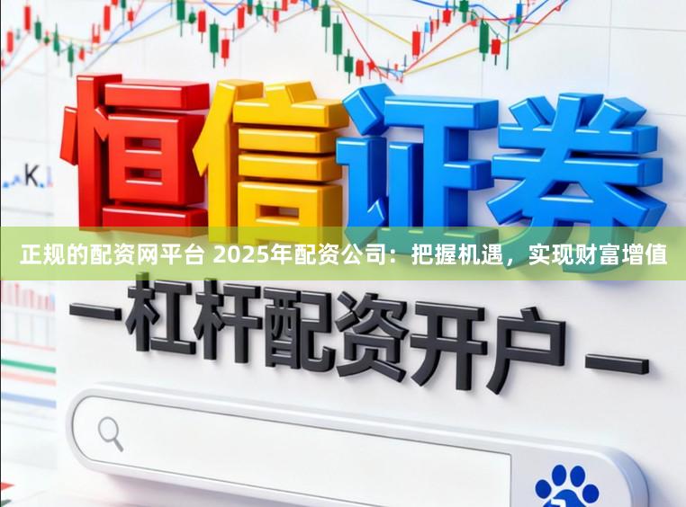 正规的配资网平台 2025年配资公司：把握机遇，实现财富增值