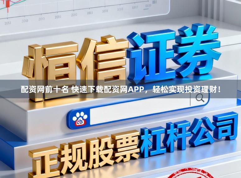 配资网前十名 快速下载配资网APP，轻松实现投资理财！