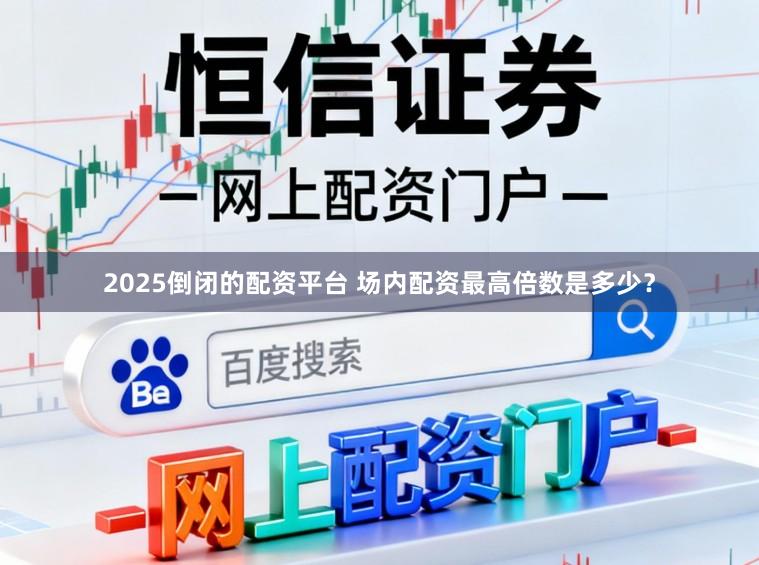 2025倒闭的配资平台 场内配资最高倍数是多少？
