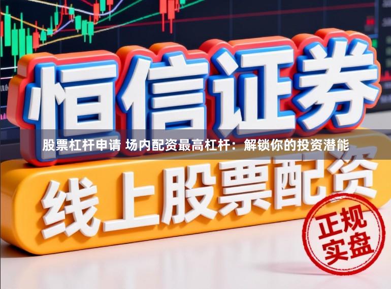 股票杠杆申请 场内配资最高杠杆：解锁你的投资潜能