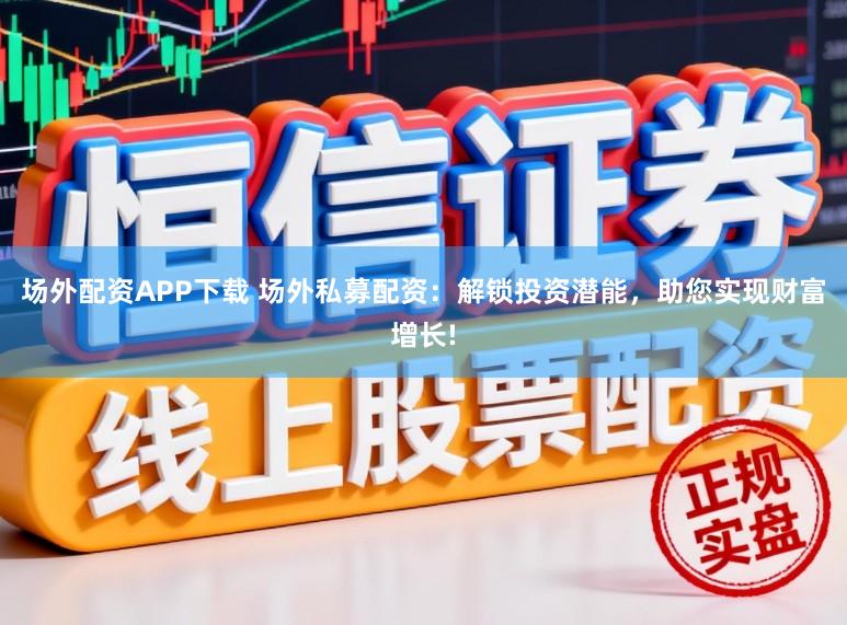 场外配资APP下载 场外私募配资：解锁投资潜能，助您实现财富增长!