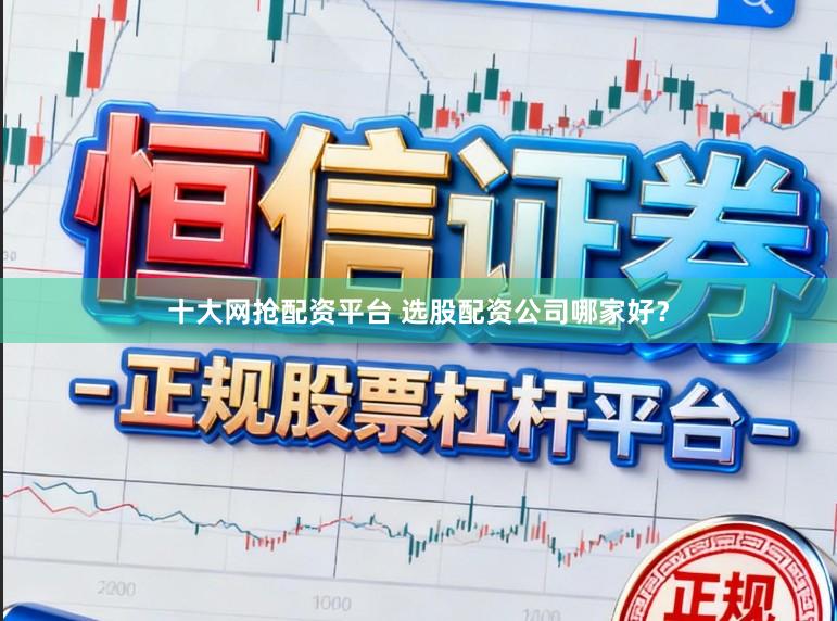 十大网抢配资平台 选股配资公司哪家好？
