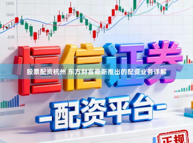 股票配资杭州 东方财富最新推出的配资业务详解