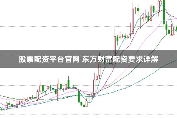 股票配资平台官网 东方财富配资要求详解