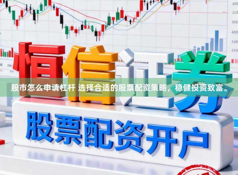 股市怎么申请杠杆 选择合适的股票配资策略，稳健投资致富。
