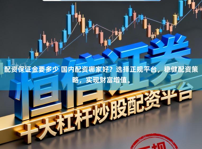 配资保证金要多少 国内配资哪家好？选择正规平台，稳健配资策略，实现财富增值。