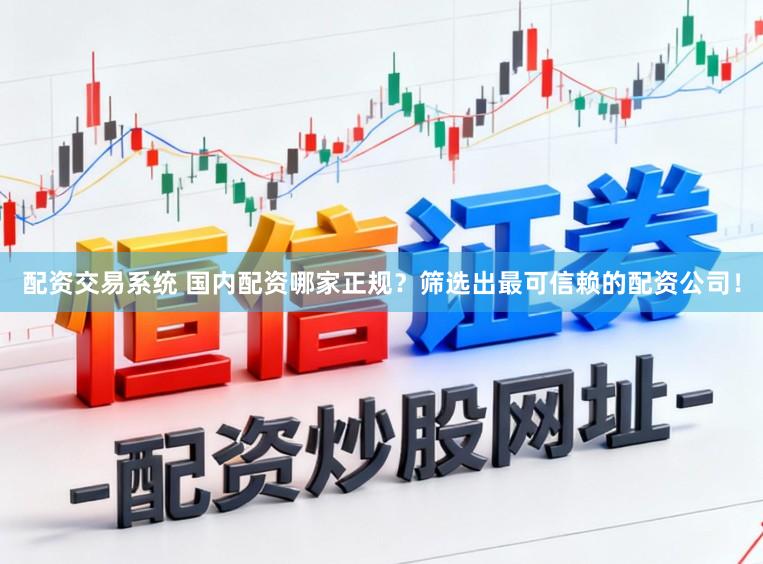 配资交易系统 国内配资哪家正规？筛选出最可信赖的配资公司！