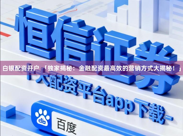 白银配资开户 「独家揭秘：金融配资最高效的营销方式大揭秘！」
