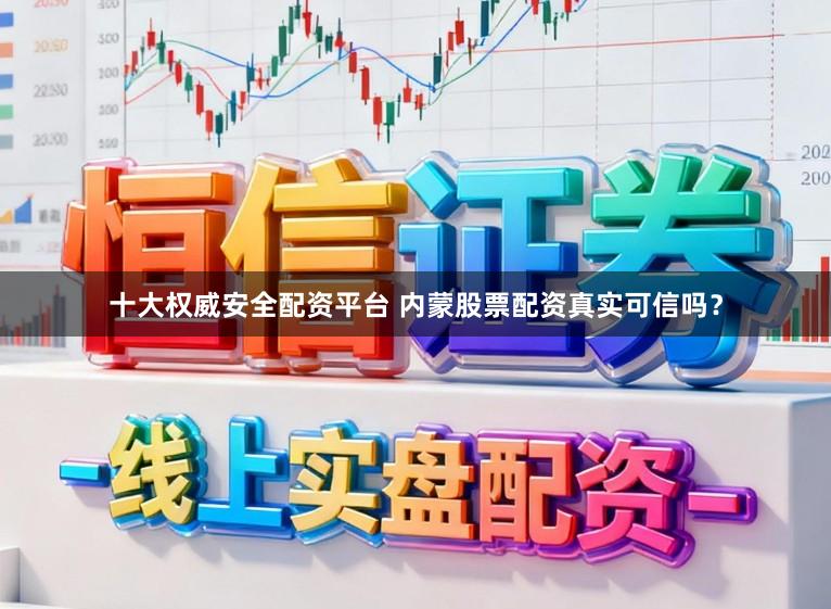 十大权威安全配资平台 内蒙股票配资真实可信吗？
