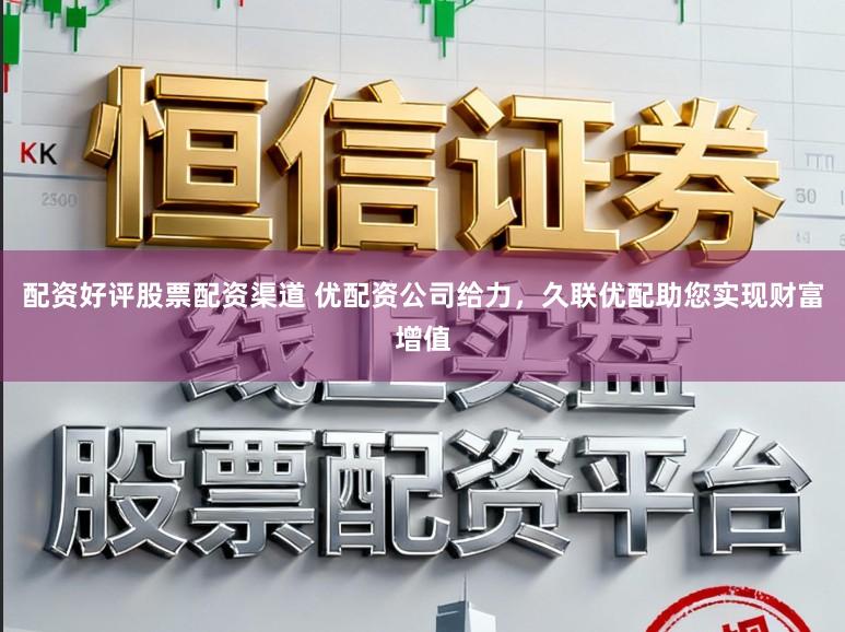 配资好评股票配资渠道 优配资公司给力，久联优配助您实现财富增值