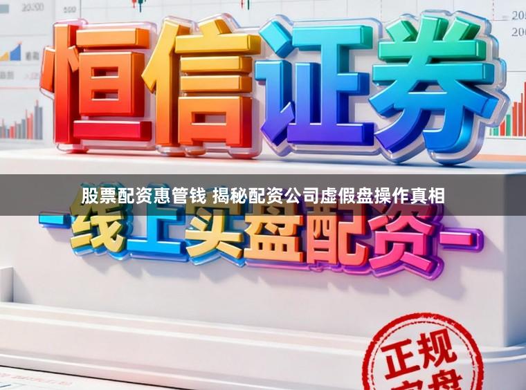 股票配资惠管钱 揭秘配资公司虚假盘操作真相