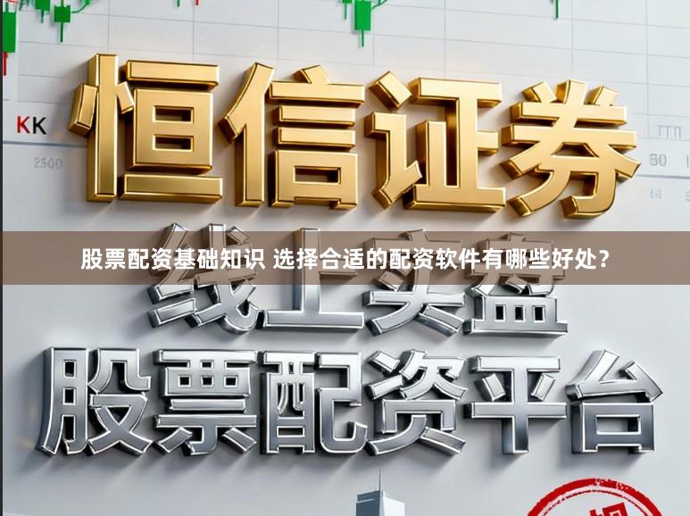 股票配资基础知识 选择合适的配资软件有哪些好处？