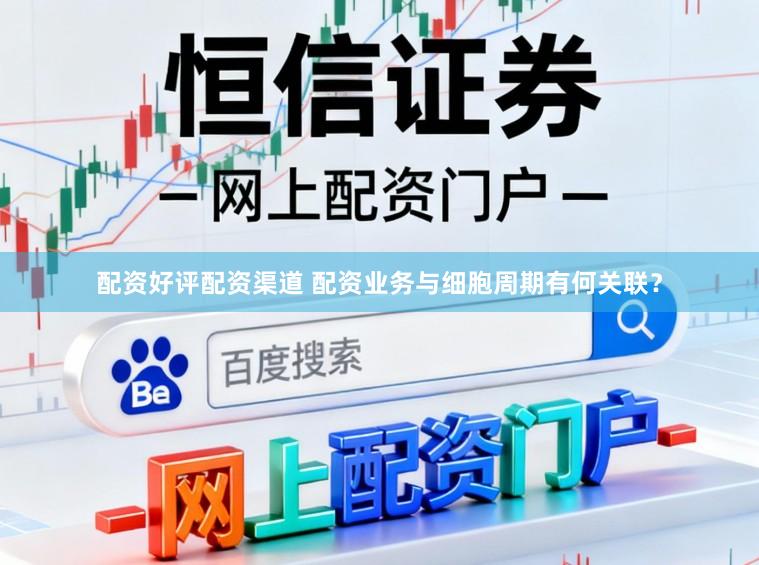 配资好评配资渠道 配资业务与细胞周期有何关联？