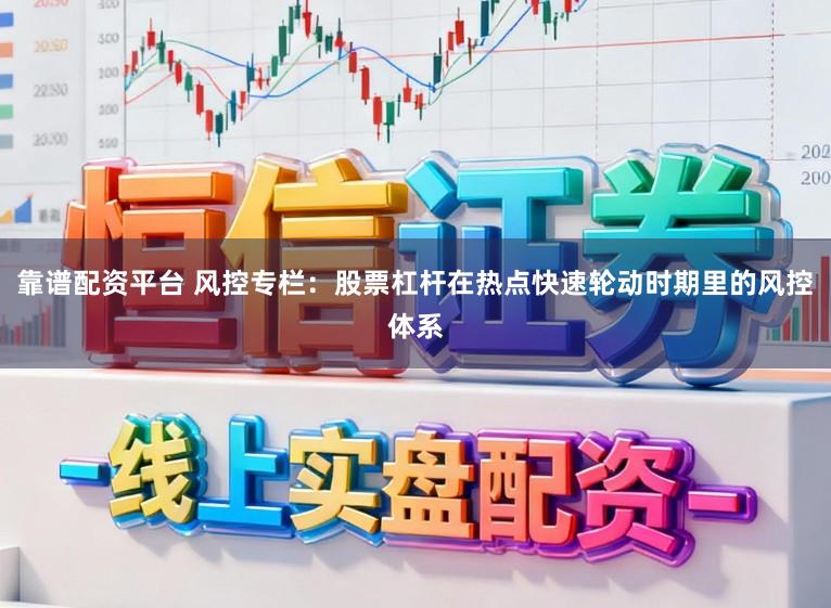 靠谱配资平台 风控专栏：股票杠杆在热点快速轮动时期里的风控体系