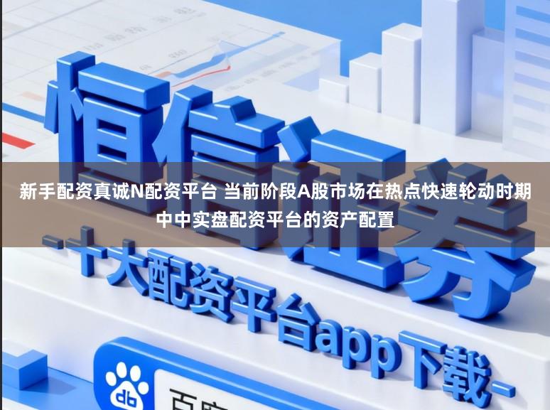 新手配资真诚N配资平台 当前阶段A股市场在热点快速轮动时期中中实盘配资平台的资产配置