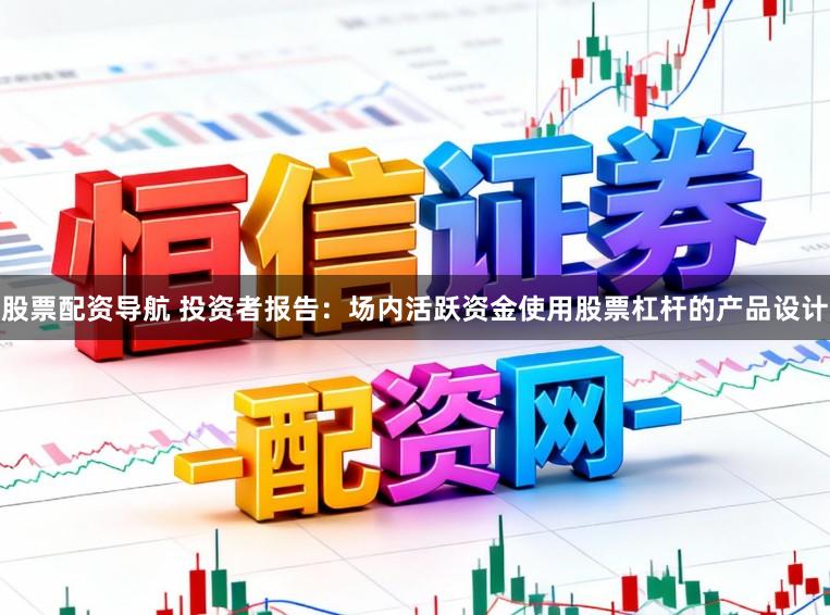 股票配资导航 投资者报告：场内活跃资金使用股票杠杆的产品设计