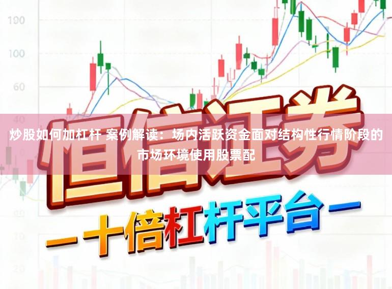 炒股如何加杠杆 案例解读：场内活跃资金面对结构性行情阶段的市场环境使用股票配