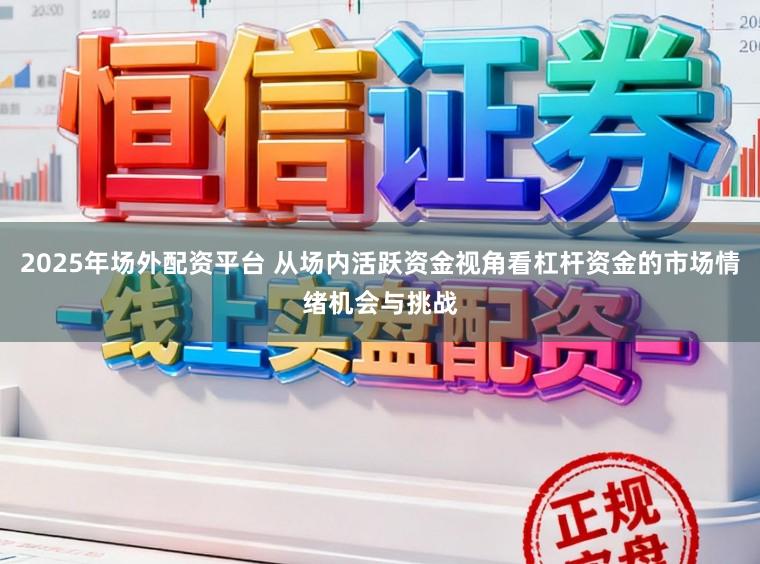 2025年场外配资平台 从场内活跃资金视角看杠杆资金的市场情绪机会与挑战