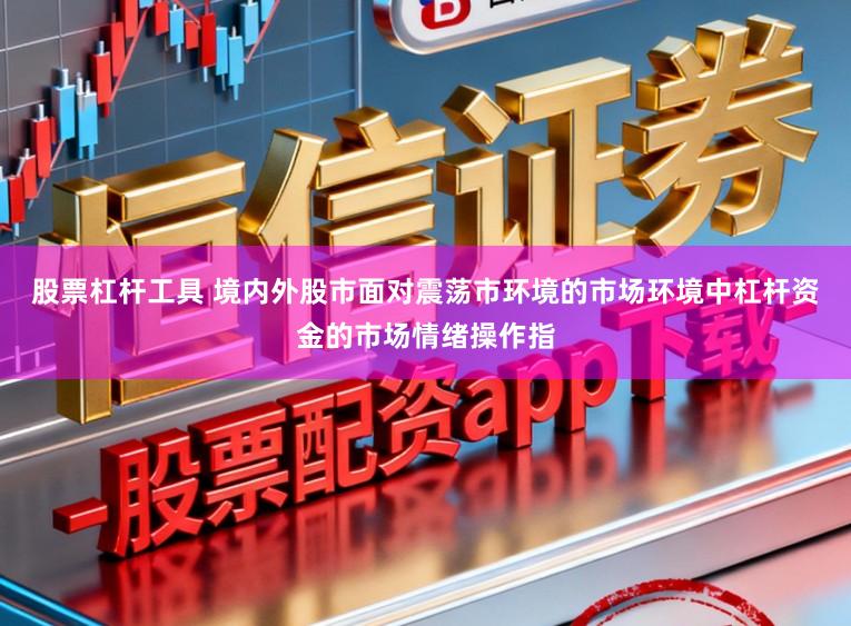 股票杠杆工具 境内外股市面对震荡市环境的市场环境中杠杆资金的市场情绪操作指
