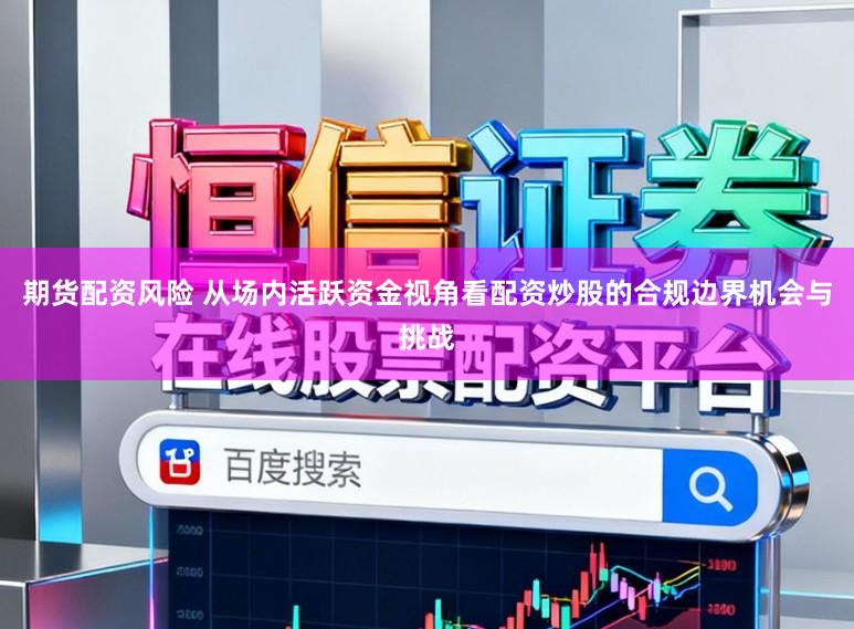 期货配资风险 从场内活跃资金视角看配资炒股的合规边界机会与挑战